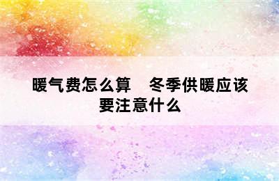 暖气费怎么算    冬季供暖应该要注意什么